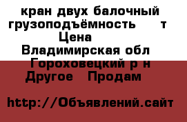 кран двух балочный грузоподъёмность 22  т › Цена ­ 20 - Владимирская обл., Гороховецкий р-н Другое » Продам   